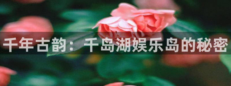 沐鸣2平台主管：千年古韵：千岛湖娱乐岛的秘密